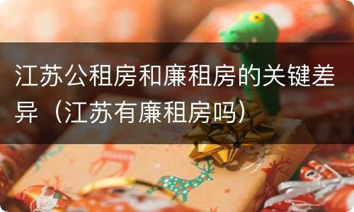 江苏公租房和廉租房的关键差异（江苏有廉租房吗）