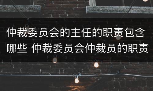 仲裁委员会的主任的职责包含哪些 仲裁委员会仲裁员的职责
