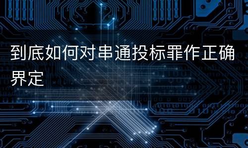 到底如何对串通投标罪作正确界定