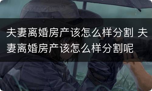 夫妻离婚房产该怎么样分割 夫妻离婚房产该怎么样分割呢
