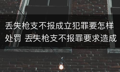 丢失枪支不报成立犯罪要怎样处罚 丢失枪支不报罪要求造成了严重后果的才构成犯罪