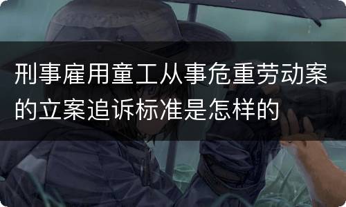 刑事雇用童工从事危重劳动案的立案追诉标准是怎样的