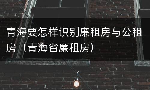 青海要怎样识别廉租房与公租房（青海省廉租房）