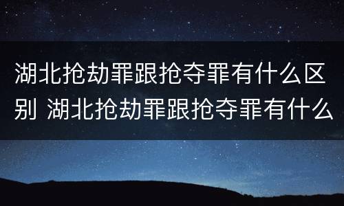 湖北抢劫罪跟抢夺罪有什么区别 湖北抢劫罪跟抢夺罪有什么区别呢