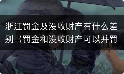 浙江罚金及没收财产有什么差别（罚金和没收财产可以并罚吗）