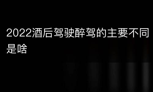 2022酒后驾驶醉驾的主要不同是啥