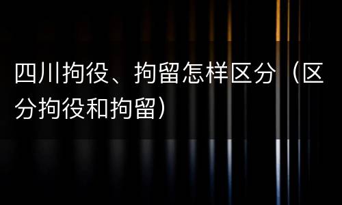 四川拘役、拘留怎样区分（区分拘役和拘留）