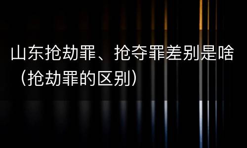 山东抢劫罪、抢夺罪差别是啥（抢劫罪的区别）