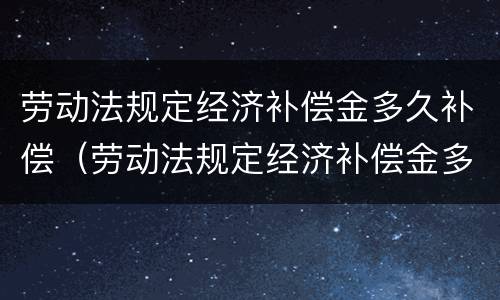 劳动法规定经济补偿金多久补偿（劳动法规定经济补偿金多久补偿一次）
