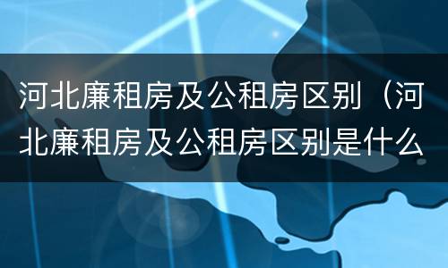河北廉租房及公租房区别（河北廉租房及公租房区别是什么）