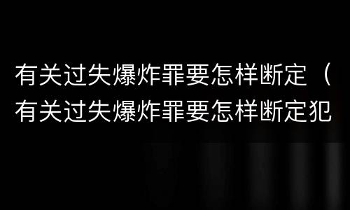 有关过失爆炸罪要怎样断定（有关过失爆炸罪要怎样断定犯罪）