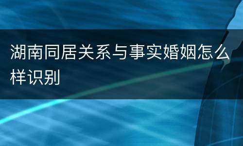 湖南同居关系与事实婚姻怎么样识别