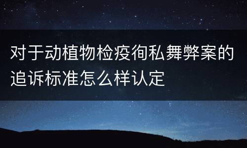 对于动植物检疫徇私舞弊案的追诉标准怎么样认定