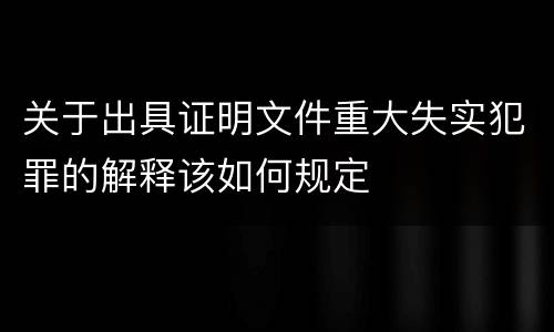关于出具证明文件重大失实犯罪的解释该如何规定