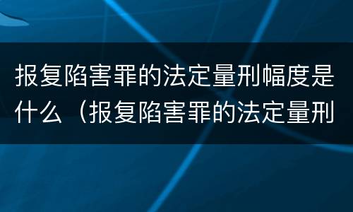 报复陷害罪的法定量刑幅度是什么（报复陷害罪的法定量刑幅度是什么）