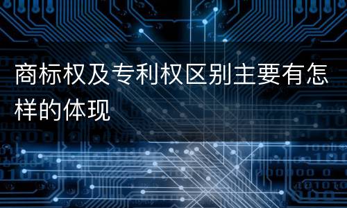 商标权及专利权区别主要有怎样的体现