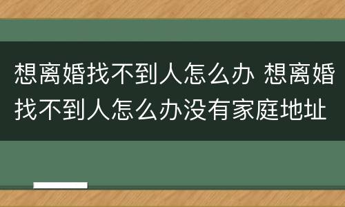 想离婚找不到人怎么办 想离婚找不到人怎么办没有家庭地址