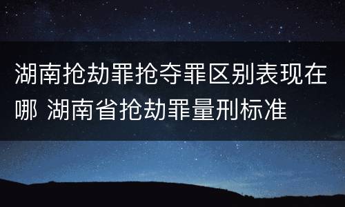 湖南抢劫罪抢夺罪区别表现在哪 湖南省抢劫罪量刑标准