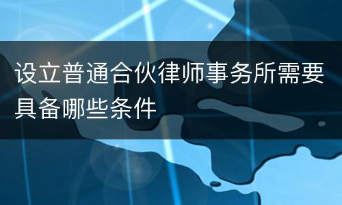 设立普通合伙律师事务所需要具备哪些条件