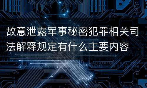 故意泄露军事秘密犯罪相关司法解释规定有什么主要内容