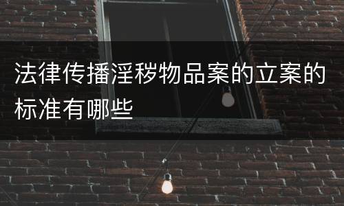 法律传播淫秽物品案的立案的标准有哪些