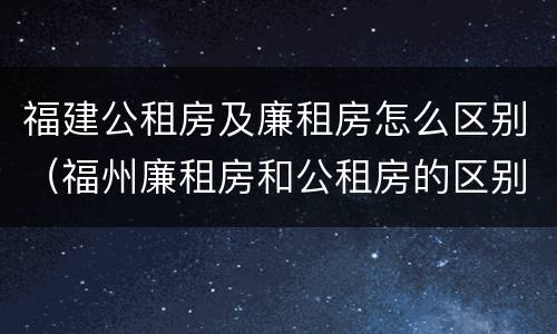 福建公租房及廉租房怎么区别（福州廉租房和公租房的区别）