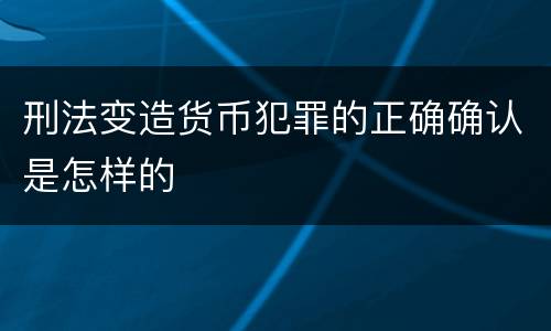 刑法变造货币犯罪的正确确认是怎样的