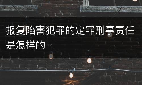 报复陷害犯罪的定罪刑事责任是怎样的