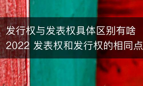 发行权与发表权具体区别有啥2022 发表权和发行权的相同点