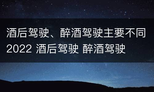 酒后驾驶、醉酒驾驶主要不同2022 酒后驾驶 醉酒驾驶