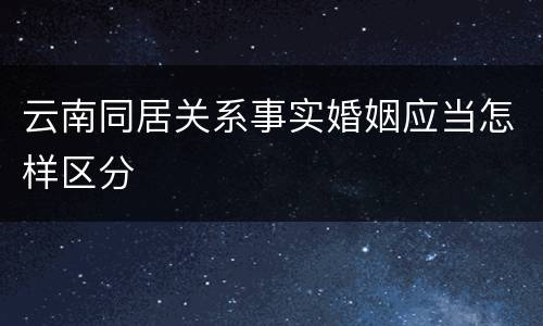 云南同居关系事实婚姻应当怎样区分