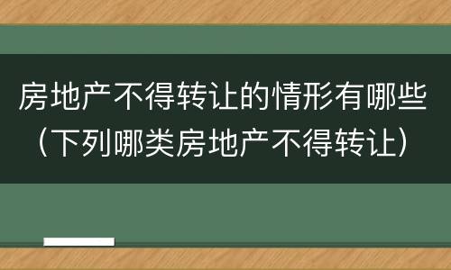 房地产不得转让的情形有哪些（下列哪类房地产不得转让）
