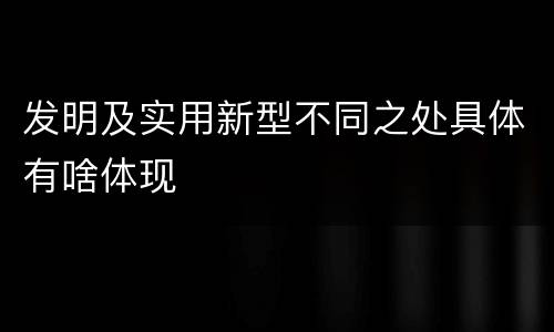发明及实用新型不同之处具体有啥体现