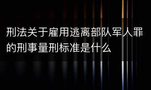 刑法关于雇用逃离部队军人罪的刑事量刑标准是什么
