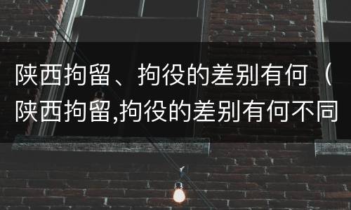 陕西拘留、拘役的差别有何（陕西拘留,拘役的差别有何不同）