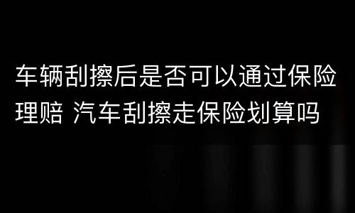 车辆刮擦后是否可以通过保险理赔 汽车刮擦走保险划算吗