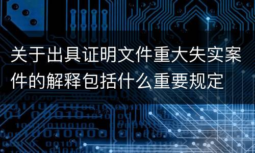 关于出具证明文件重大失实案件的解释包括什么重要规定