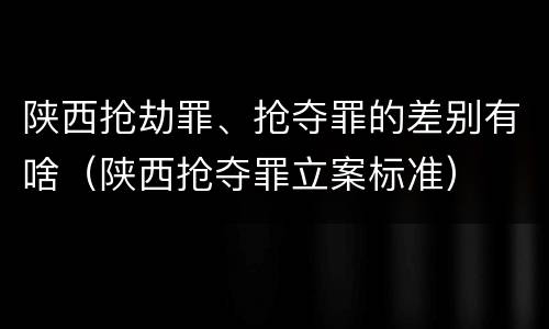 陕西抢劫罪、抢夺罪的差别有啥（陕西抢夺罪立案标准）