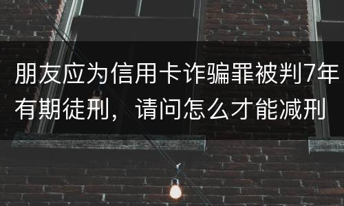 朋友应为信用卡诈骗罪被判7年有期徒刑,请问怎么才能减刑? 刑满释放后,欠银行的钱