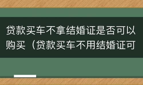 贷款买车不拿结婚证是否可以购买（贷款买车不用结婚证可以吗）