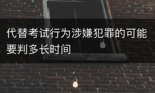 代替考试行为涉嫌犯罪的可能要判多长时间