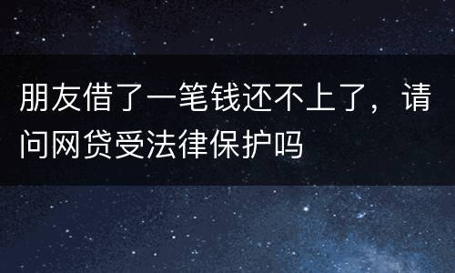朋友借了一笔钱还不上了，请问网贷受法律保护吗
