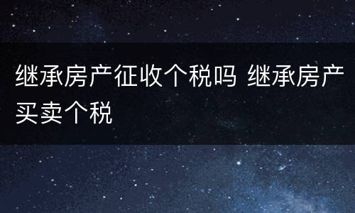 继承房产征收个税吗 继承房产买卖个税