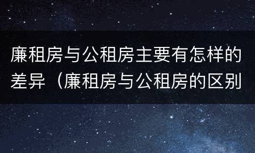 廉租房与公租房主要有怎样的差异（廉租房与公租房的区别在哪里）