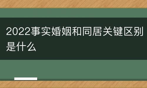 2022事实婚姻和同居关键区别是什么