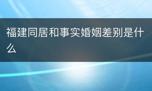 福建同居和事实婚姻差别是什么