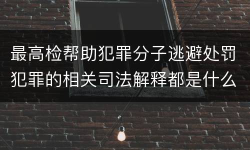 最高检帮助犯罪分子逃避处罚犯罪的相关司法解释都是什么