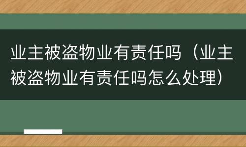 业主被盗物业有责任吗（业主被盗物业有责任吗怎么处理）