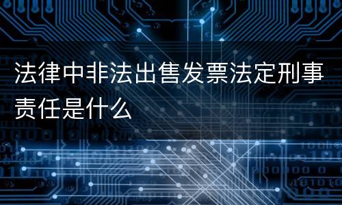 法律中非法出售发票法定刑事责任是什么