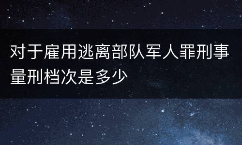 对于雇用逃离部队军人罪刑事量刑档次是多少